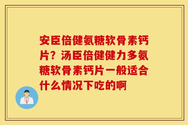 安臣倍健氨糖软骨素钙片?汤臣倍健健力多氨糖软骨素钙片一般适合什么情况下吃的啊 安臣倍健氨糖软骨素钙片?汤臣倍健健力多氨糖软骨素钙片一般适合什么情况下吃的啊