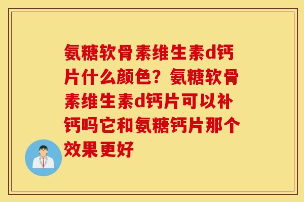 氨糖软骨素维生素d钙片什么颜色?氨糖软骨素维生素d钙片可以补钙吗它和氨糖钙片那个效果更好 氨糖软骨素维生素d钙片什么颜色?氨糖软骨素维生素d钙片可以补钙吗它和氨糖钙片那个效果更好