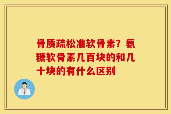 准软骨素？氨糖软骨素几百块的和几十块的有什么区别