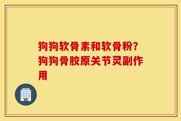 狗狗软骨素和软骨粉？狗狗骨胶原关节灵副作用