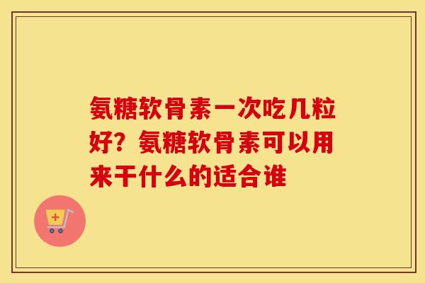氨糖软骨素一次吃几粒好?氨糖软骨素可以用来干什么的适合谁 氨糖软骨素一次吃几粒好?氨糖软骨素可以用来干什么的适合谁