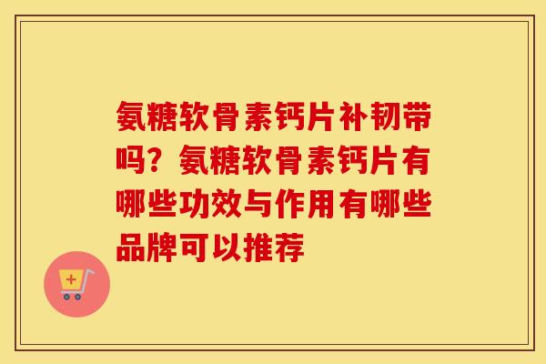 氨糖软骨素钙片补韧带吗?氨糖软骨素钙片有哪些功效与作用有哪些品牌可以推荐 氨糖软骨素钙片补韧带吗?氨糖软骨素钙片有哪些功效与作用有哪些品牌可以推荐