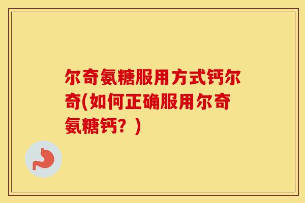 尔奇氨糖服用方式钙尔奇(如何正确服用尔奇氨糖钙?) 尔奇氨糖服用方式钙尔奇(如何正确服用尔奇氨糖钙?)