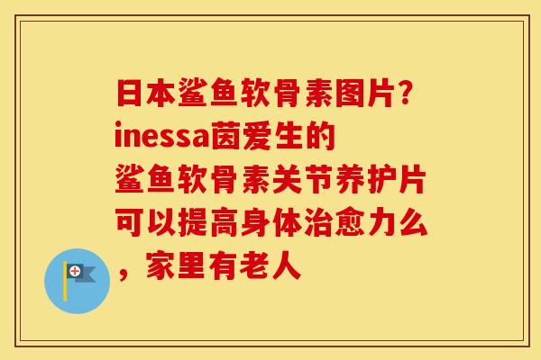 日本鲨鱼软骨素图片？inessa茵爱生的鲨鱼软骨素关节养护片可以提高身体愈力么，家里有老人