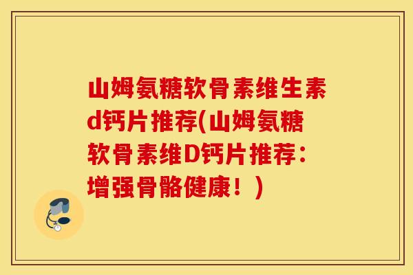 山姆氨糖软骨素维生素d钙片推荐(山姆氨糖软骨素维D钙片推荐:增强骨骼健康!) 山姆氨糖软骨素维生素d钙片推荐(山姆氨糖软骨素维D钙片推荐:增强骨骼健康!)