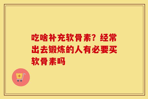 吃啥补充软骨素?经常出去锻炼的人有必要买软骨素吗 吃啥补充软骨素?经常出去锻炼的人有必要买软骨素吗