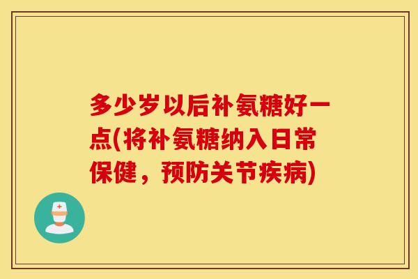 多少岁以后补氨糖好一点(将补氨糖纳入日常保健,关节) 多少岁以后补氨糖好一点(将补氨糖纳入日常保健,关节)