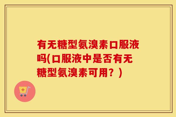 有无糖型氨溴素口服液吗(口服液中是否有无糖型氨溴素可用?) 有无糖型氨溴素口服液吗(口服液中是否有无糖型氨溴素可用?)