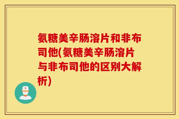 氨糖美辛肠溶片和非布司他(氨糖美辛肠溶片与非布司他的区别大解析)