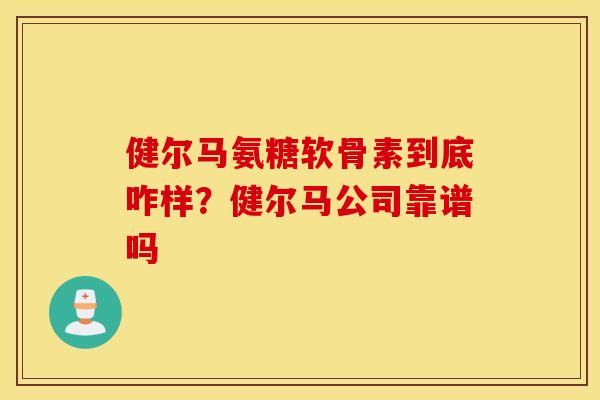 健尔马氨糖软骨素到底咋样？健尔马公司靠谱吗