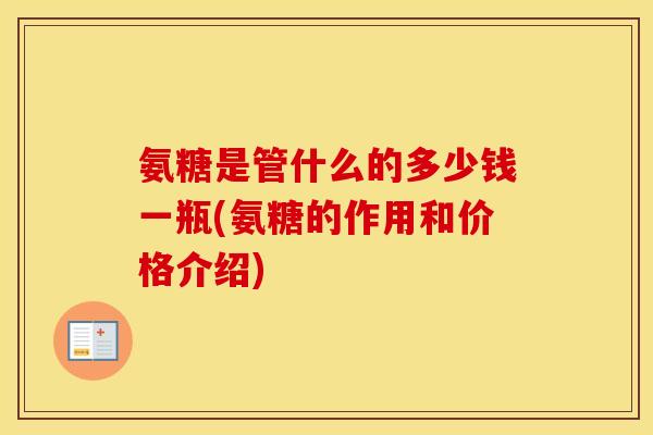 氨糖是管什么的多少钱一瓶(氨糖的作用和价格介绍) 氨糖是管什么的多少钱一瓶(氨糖的作用和价格介绍)