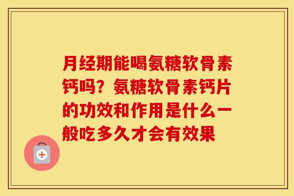 期能喝氨糖软骨素钙吗？氨糖软骨素钙片的功效和作用是什么一般吃多久才会有效果
