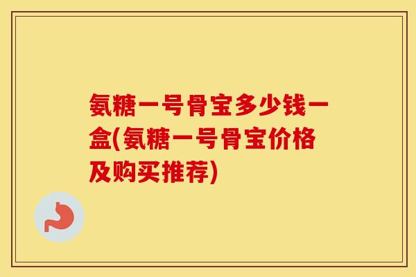 氨糖一号骨宝多少钱一盒(氨糖一号骨宝价格及购买推荐) 氨糖一号骨宝多少钱一盒(氨糖一号骨宝价格及购买推荐)