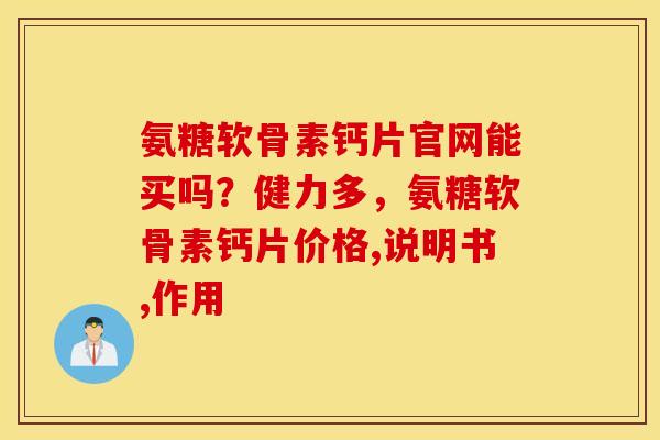 氨糖软骨素钙片官网能买吗?健力多,氨糖软骨素钙片价格,说明书,作用 氨糖软骨素钙片官网能买吗?健力多,氨糖软骨素钙片价格,说明书,作用