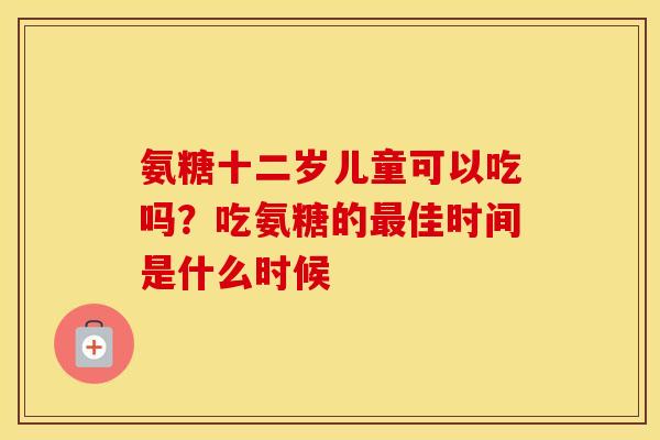 氨糖十二岁儿童可以吃吗？吃氨糖的佳时间是什么时候