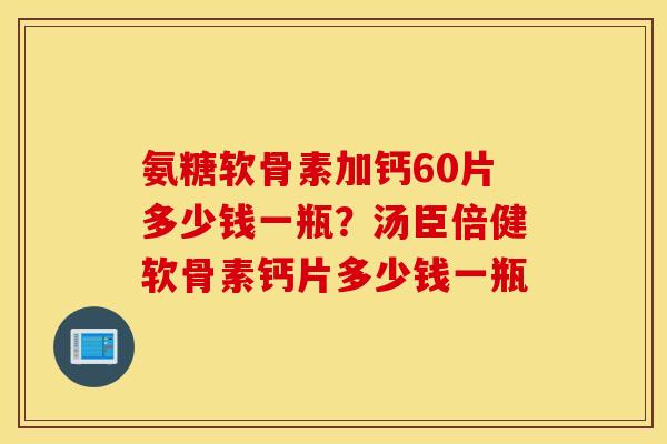 氨糖软骨素加钙60片多少钱一瓶?汤臣倍健软骨素钙片多少钱一瓶 氨糖软骨素加钙60片多少钱一瓶?汤臣倍健软骨素钙片多少钱一瓶
