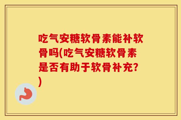 吃气安糖软骨素能补软骨吗(吃气安糖软骨素是否有助于软骨补充？)