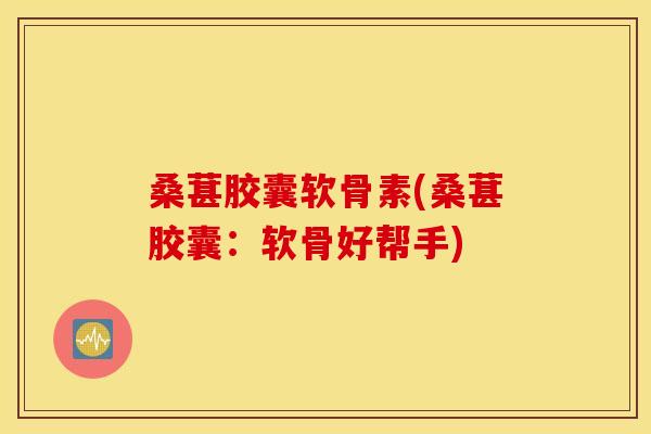 桑葚胶囊软骨素(桑葚胶囊:软骨好帮手) 桑葚胶囊软骨素(桑葚胶囊:软骨好帮手)