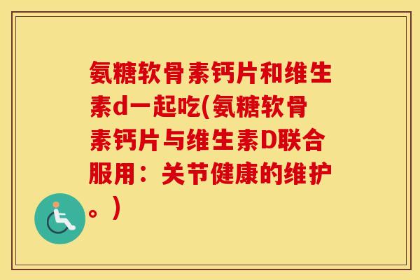 氨糖软骨素钙片和维生素d一起吃(氨糖软骨素钙片与维生素D联合服用:关节健康的维护。) 氨糖软骨素钙片和维生素d一起吃(氨糖软骨素钙片与维生素D联合服用:关节健康的维护。)