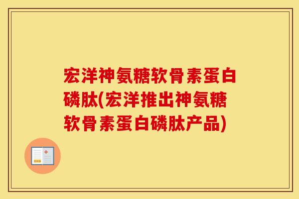 宏洋神氨糖软骨素蛋白磷肽(宏洋推出神氨糖软骨素蛋白磷肽产品) 宏洋神氨糖软骨素蛋白磷肽(宏洋推出神氨糖软骨素蛋白磷肽产品)