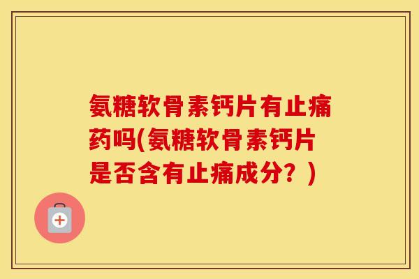 氨糖软骨素钙片有药吗(氨糖软骨素钙片是否含有成分?) 氨糖软骨素钙片有药吗(氨糖软骨素钙片是否含有成分?)