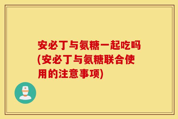 安必丁与氨糖一起吃吗(安必丁与氨糖联合使用的注意事项) 安必丁与氨糖一起吃吗(安必丁与氨糖联合使用的注意事项)