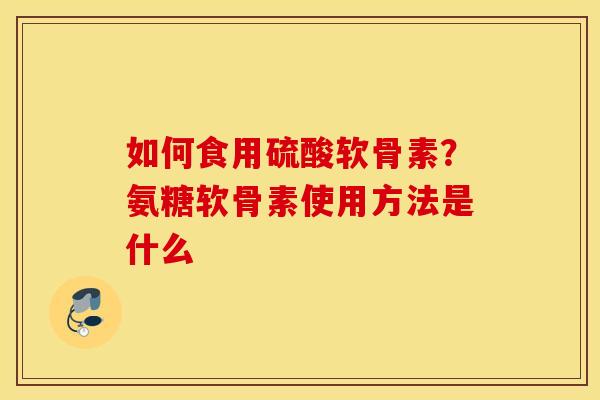 如何食用硫酸软骨素?氨糖软骨素使用方法是什么 如何食用硫酸软骨素?氨糖软骨素使用方法是什么