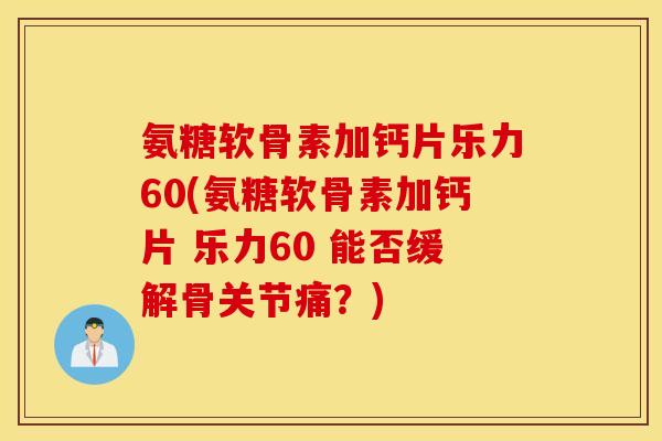 氨糖软骨素加钙片乐力60(氨糖软骨素加钙片 乐力60 能否缓解骨关节痛?) 氨糖软骨素加钙片乐力60(氨糖软骨素加钙片 乐力60 能否缓解骨关节痛?)