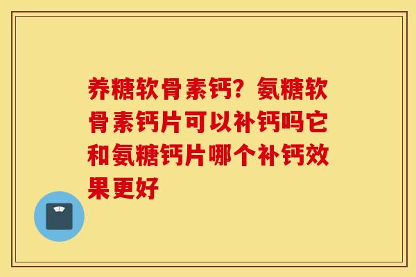 养糖软骨素钙？氨糖软骨素钙片可以补钙吗它和氨糖钙片哪个补钙效果更好
