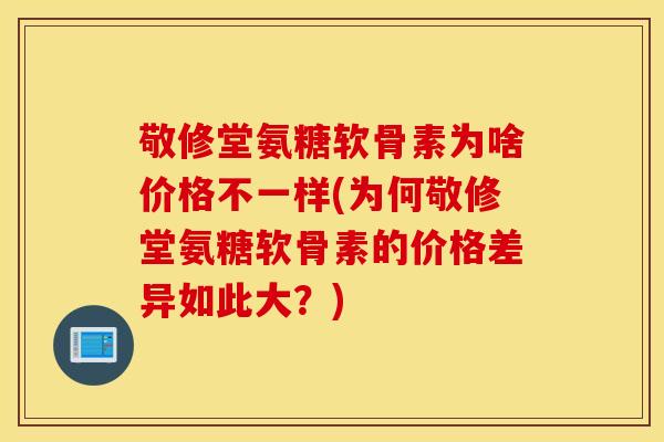 敬修堂氨糖软骨素为啥价格不一样(为何敬修堂氨糖软骨素的价格差异如此大?) 敬修堂氨糖软骨素为啥价格不一样(为何敬修堂氨糖软骨素的价格差异如此大?)