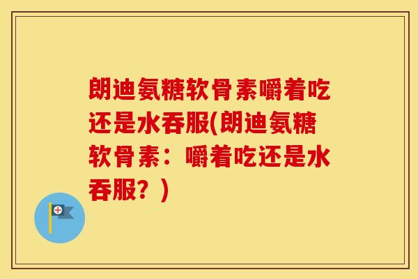 朗迪氨糖软骨素嚼着吃还是水吞服(朗迪氨糖软骨素:嚼着吃还是水吞服?) 朗迪氨糖软骨素嚼着吃还是水吞服(朗迪氨糖软骨素:嚼着吃还是水吞服?)