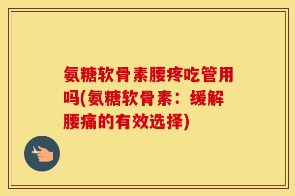 氨糖软骨素腰疼吃管用吗(氨糖软骨素:缓解腰痛的有效选择) 氨糖软骨素腰疼吃管用吗(氨糖软骨素:缓解腰痛的有效选择)