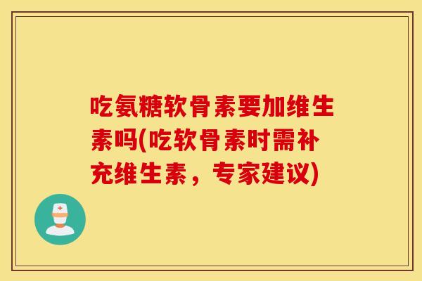 吃氨糖软骨素要加维生素吗(吃软骨素时需补充维生素，专家建议)
