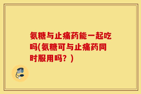 氨糖与药能一起吃吗(氨糖可与药同时服用吗?) 氨糖与药能一起吃吗(氨糖可与药同时服用吗?)