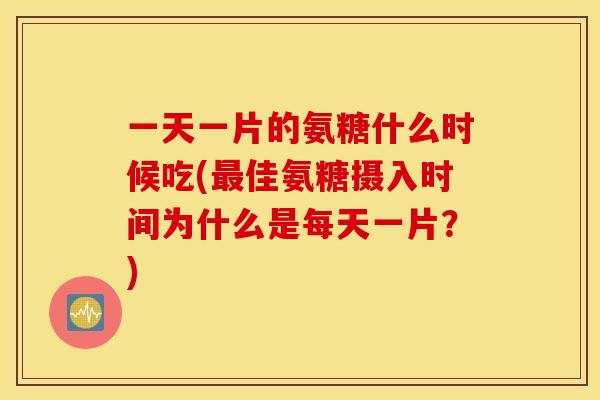 一天一片的氨糖什么时候吃(佳氨糖摄入时间为什么是每天一片?) 一天一片的氨糖什么时候吃(佳氨糖摄入时间为什么是每天一片?)