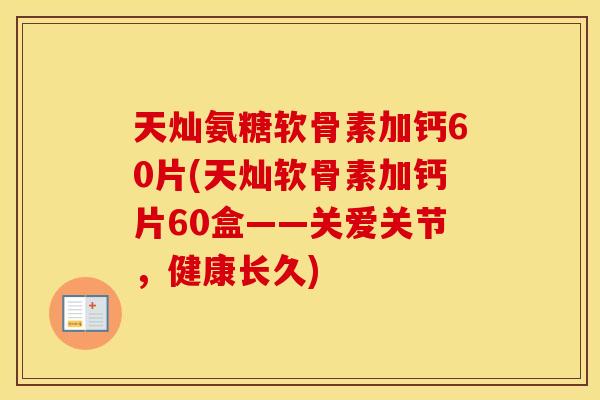 天灿氨糖软骨素加钙60片(天灿软骨素加钙片60盒——关爱关节,健康长久) 天灿氨糖软骨素加钙60片(天灿软骨素加钙片60盒——关爱关节,健康长久)