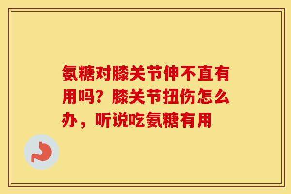 氨糖对膝关节伸不直有用吗?膝关节扭伤怎么办,听说吃氨糖有用 氨糖对膝关节伸不直有用吗?膝关节扭伤怎么办,听说吃氨糖有用