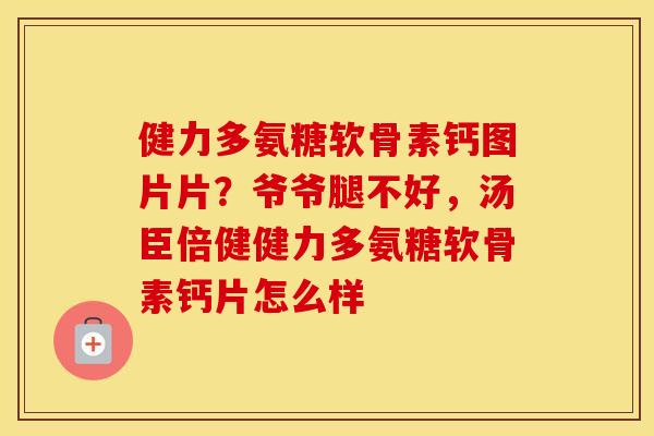 健力多氨糖软骨素钙图片片?爷爷腿不好,汤臣倍健健力多氨糖软骨素钙片怎么样 健力多氨糖软骨素钙图片片?爷爷腿不好,汤臣倍健健力多氨糖软骨素钙片怎么样