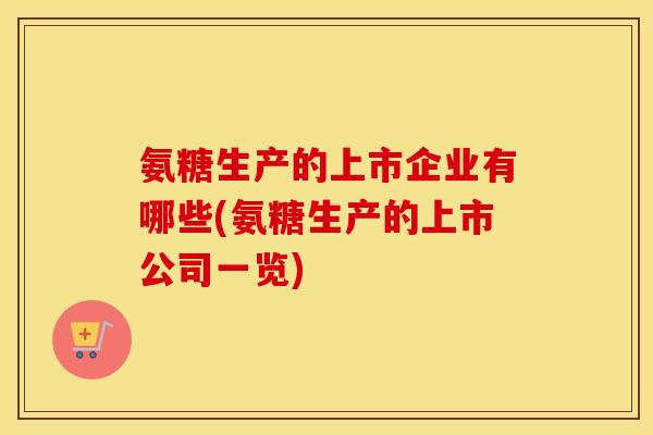 氨糖生产的上市企业有哪些(氨糖生产的上市公司一览)