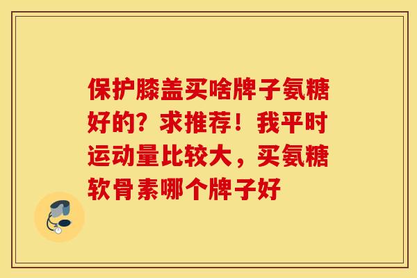 保护膝盖买啥牌子氨糖好的?求推荐!我平时运动量比较大,买氨糖软骨素哪个牌子好 保护膝盖买啥牌子氨糖好的?求推荐!我平时运动量比较大,买氨糖软骨素哪个牌子好