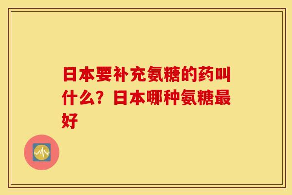 日本要补充氨糖的药叫什么？日本哪种氨糖好