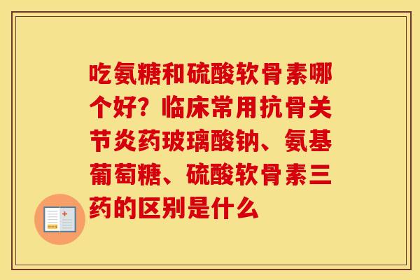 吃氨糖和硫酸软骨素哪个好?临床常用抗骨药玻璃酸钠、氨基葡萄糖、硫酸软骨素三药的区别是什么 吃氨糖和硫酸软骨素哪个好?临床常用抗骨药玻璃酸钠、氨基葡萄糖、硫酸软骨素三药的区别是什么