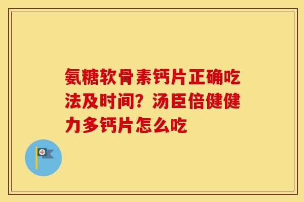氨糖软骨素钙片正确吃法及时间?汤臣倍健健力多钙片怎么吃 氨糖软骨素钙片正确吃法及时间?汤臣倍健健力多钙片怎么吃