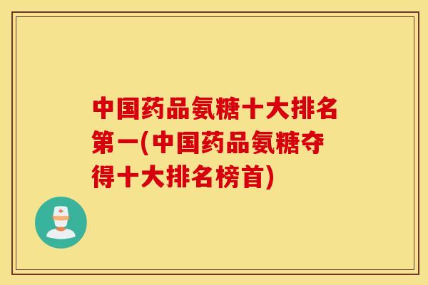 中国药品氨糖十大排名第一(中国药品氨糖夺得十大排名榜首) 中国药品氨糖十大排名第一(中国药品氨糖夺得十大排名榜首)
