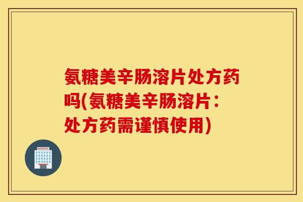 氨糖美辛肠溶片处方药吗(氨糖美辛肠溶片:处方药需谨慎使用) 氨糖美辛肠溶片处方药吗(氨糖美辛肠溶片:处方药需谨慎使用)