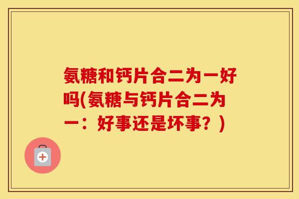 氨糖和钙片合二为一好吗(氨糖与钙片合二为一:好事还是坏事?) 氨糖和钙片合二为一好吗(氨糖与钙片合二为一:好事还是坏事?)