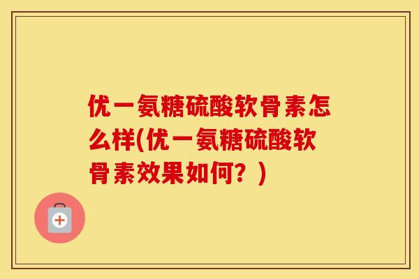 优一氨糖硫酸软骨素怎么样(优一氨糖硫酸软骨素效果如何?) 优一氨糖硫酸软骨素怎么样(优一氨糖硫酸软骨素效果如何?)