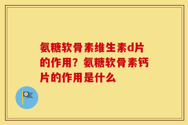 氨糖软骨素维生素d片的作用?氨糖软骨素钙片的作用是什么 氨糖软骨素维生素d片的作用?氨糖软骨素钙片的作用是什么