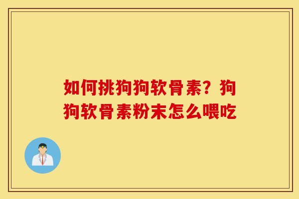 如何挑狗狗软骨素?狗狗软骨素粉末怎么喂吃 如何挑狗狗软骨素?狗狗软骨素粉末怎么喂吃