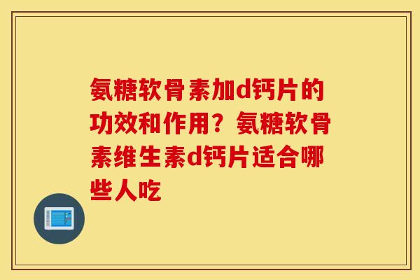 氨糖软骨素加d钙片的功效和作用？氨糖软骨素维生素d钙片适合哪些人吃